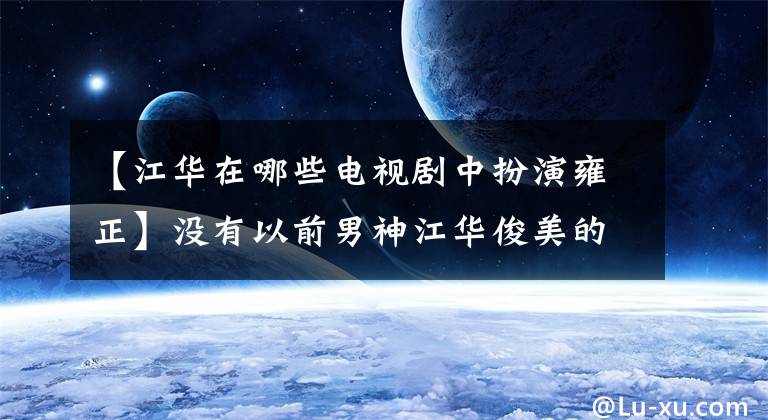 【江华在哪些电视剧中扮演雍正】没有以前男神江华俊美的样子,当年和邓泽雯分手,撕了手。(莎士比亚)。