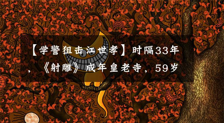 【学警狙击江世孝】时隔33年，《射雕》成年皇老寺，59岁妙教委皱纹也很帅！