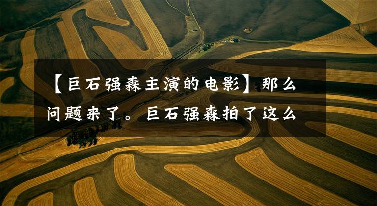 【巨石强森主演的电影】那么问题来了。巨石强森拍了这么多电影,最卖座的前五部是什么?