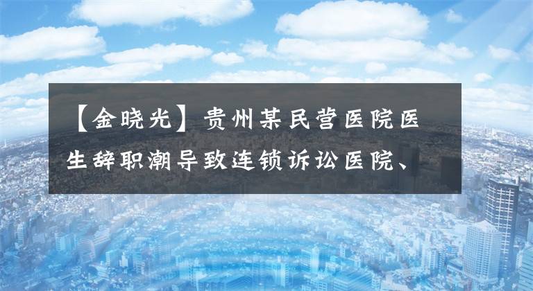 【金晓光】贵州某民营医院医生辞职潮导致连锁诉讼医院、医生各执一词。