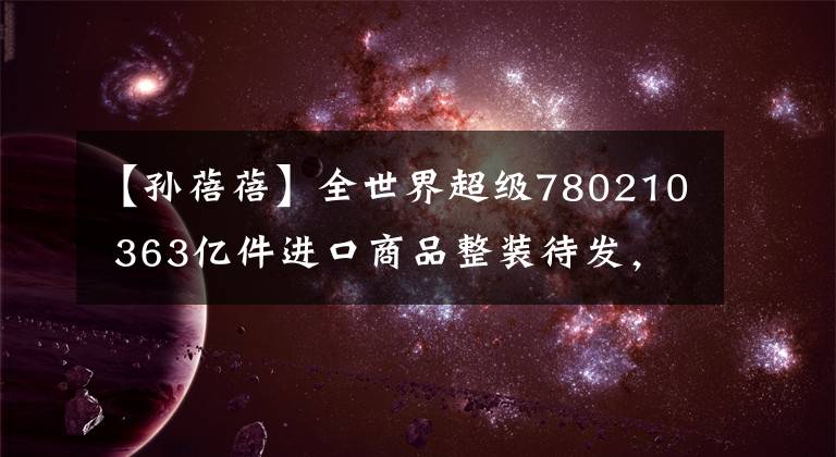 【孙蓓蓓】全世界超级780210 363亿件进口商品整装待发,全国200个城市“双11”消费者准备领取。