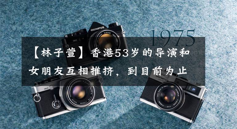 【林子萱】香港53岁的导演和女朋友互相推挤,到目前为止16年来,两人达成了不结婚的协议。