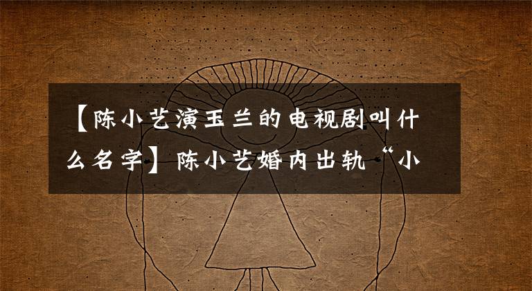 【陈小艺演玉兰的电视剧叫什么名字】陈小艺婚内出轨“小鲜肉”,丈夫的力量背后是对婚姻的“高级屈辱”