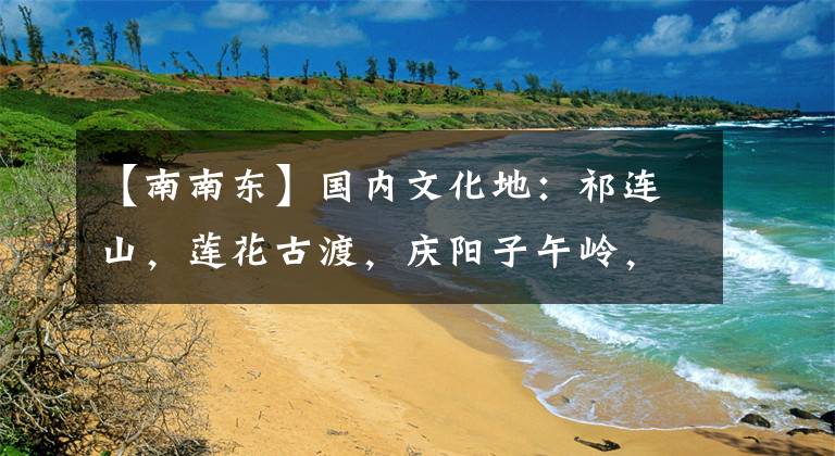 【南南东】国内文化地：祁连山，莲花古渡，庆阳子午岭，狼度湿地草原