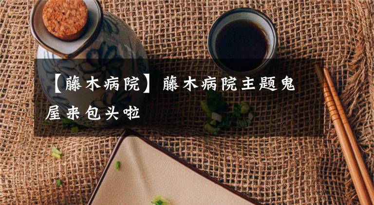 【藤木病院】藤木病院主题鬼屋来包头啦