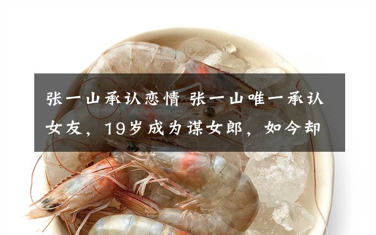 张一山承认恋情 张一山唯一承认女友,19岁成为谋女郎,如今却沦为十八线