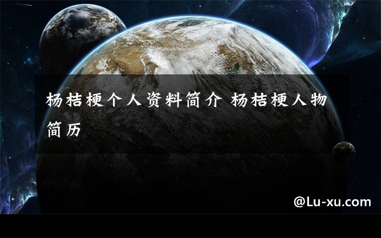 杨桔梗个人资料简介 杨桔梗人物简历