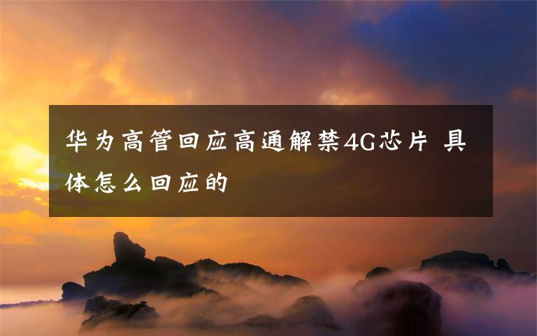 华为高管回应高通解禁4G芯片 具体怎么回应的