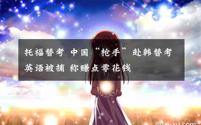 托福替考 中国“枪手”赴韩替考英语被捕 称赚点零花钱