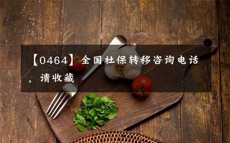 【0464】全国社保转移咨询电话,请收藏