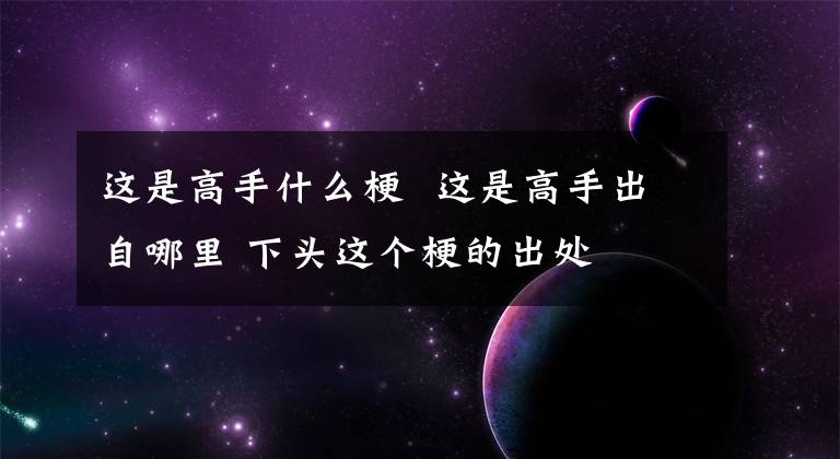 这是高手什么梗 这是高手出自哪里 下头这个梗的出处