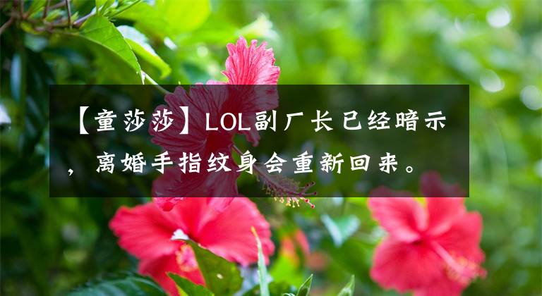【童莎莎】LOL副厂长已经暗示，离婚手指纹身会重新回来。