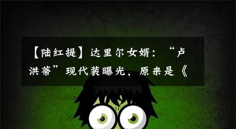 【陆红提】达里尔女婿：“卢洪蒂”现代装曝光，原来是《唐探2》里的蓝头发萝莉。