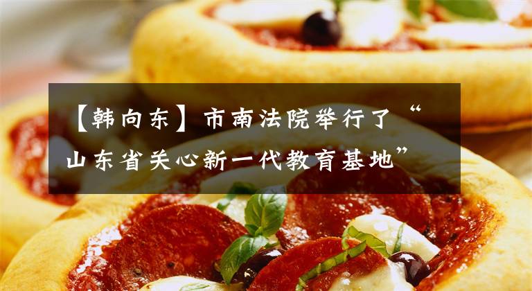 【韩向东】市南法院举行了“山东省关心新一代教育基地”颁奖典礼。