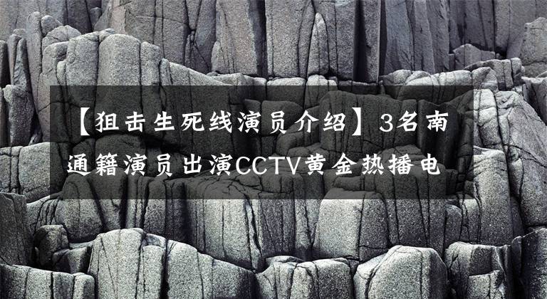 【狙击生死线演员介绍】3名南通籍演员出演CCTV黄金热播电视剧《热血军旗》奉献建军90周年。