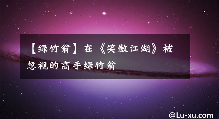 【绿竹翁】在《笑傲江湖》被忽视的高手绿竹翁