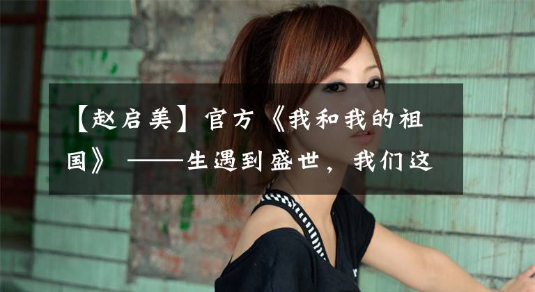 【赵启美】官方《我和我的祖国》 ——生遇到盛世，我们这一代要自强