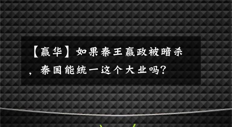 【嬴华】如果秦王嬴政被暗杀,秦国能统一这个大业吗?