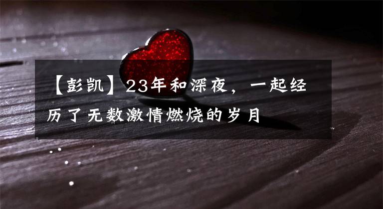 【彭凯】23年和深夜,一起经历了无数激情燃烧的岁月