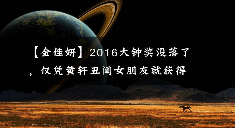 【金佳妍】2016大钟奖没落了,仅凭黄轩丑闻女朋友就获得了一席之地!