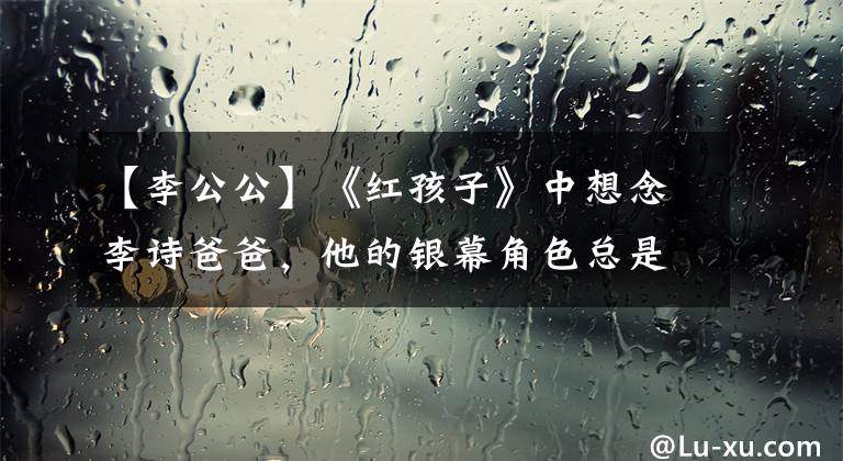 【李公公】《红孩子》中想念李诗爸爸,他的银幕角色总是伯父和叔叔。