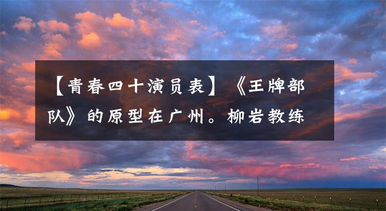 【青春四十演员表】《王牌部队》的原型在广州。柳岩教练:向平凡的战友们致敬。