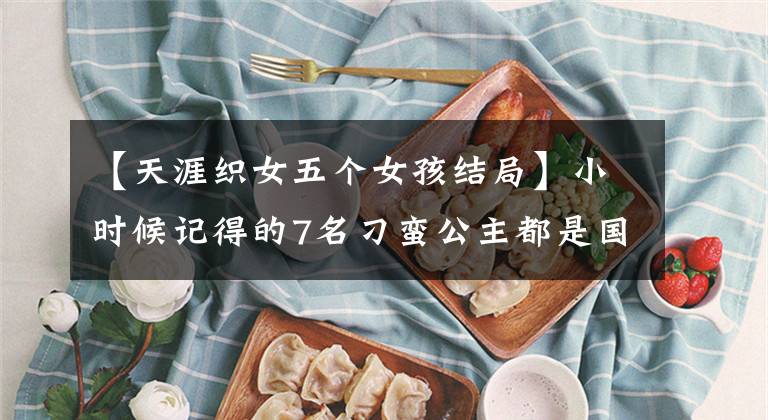 【天涯织女五个女孩结局】小时候记得的7名刁蛮公主都是国色天香,第7名有虐待倾向。