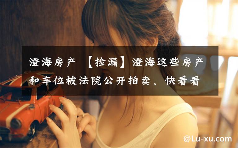 澄海房产 【捡漏】澄海这些房产和车位被法院公开拍卖,快看看是你们那里的?