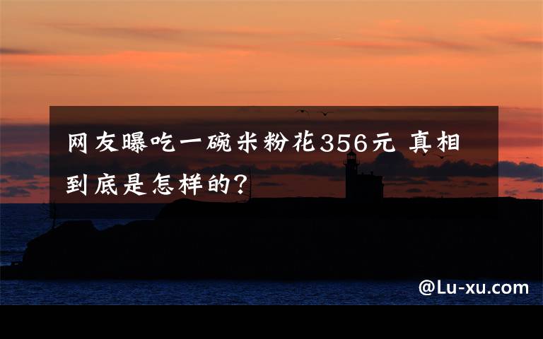 网友曝吃一碗米粉花356元 真相到底是怎样的?