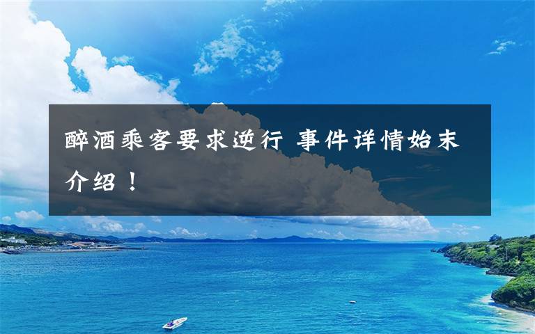 醉酒乘客要求逆行 事件详情始末介绍!