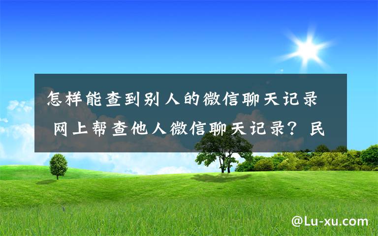 怎样能查到别人的微信聊天记录 网上帮查他人微信聊天记录？民警提醒多半是陷阱