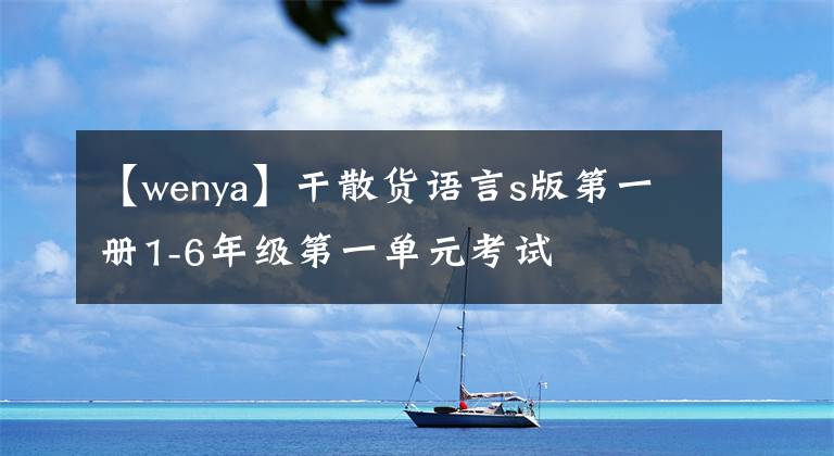 【wenya】干散货语言s版第一册1-6年级第一单元考试