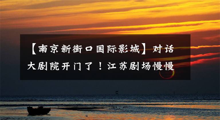 【南京新街口国际影城】对话大剧院开门了!江苏剧场慢慢苏醒了
