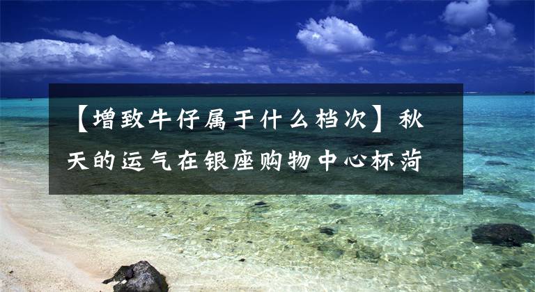 【增致牛仔属于什么档次】秋天的运气在银座购物中心杯菏泽第二届商女模特大赛圆满结束