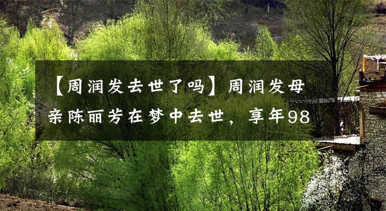 【周润发去世了吗】周润发母亲陈丽芳在梦中去世,享年98岁,葬礼在简举行骨灰,安置在拉玛岛。