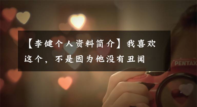【李健个人资料简介】我喜欢这个，不是因为他没有丑闻