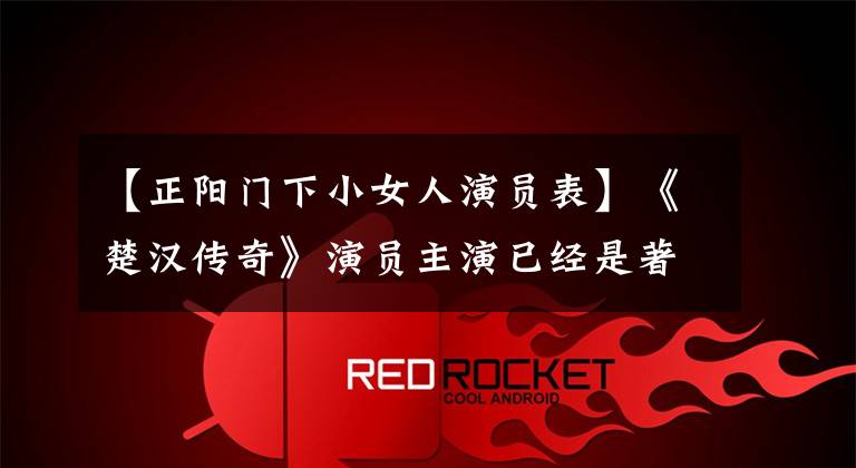 【正阳门下小女人演员表】《楚汉传奇》演员主演已经是著名的大成配角中的很多也早就是演艺明星了。