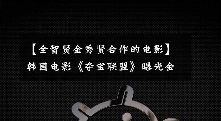 【全智贤金秀贤合作的电影】韩国电影《夺宝联盟》曝光金秀贤全智贤吻戏，看粉丝们怎么说！