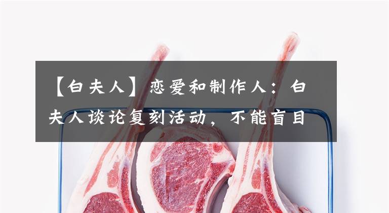 【白夫人】恋爱和制作人:白夫人谈论复刻活动,不能盲目地淘金,4月推出新的篇章