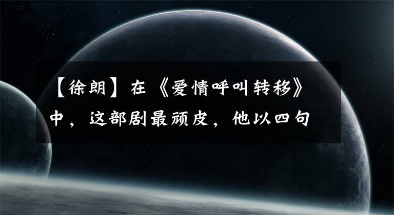 【徐朗】在《爱情呼叫转移》中,这部剧最顽皮,他以四句台词展示了电影级演出。