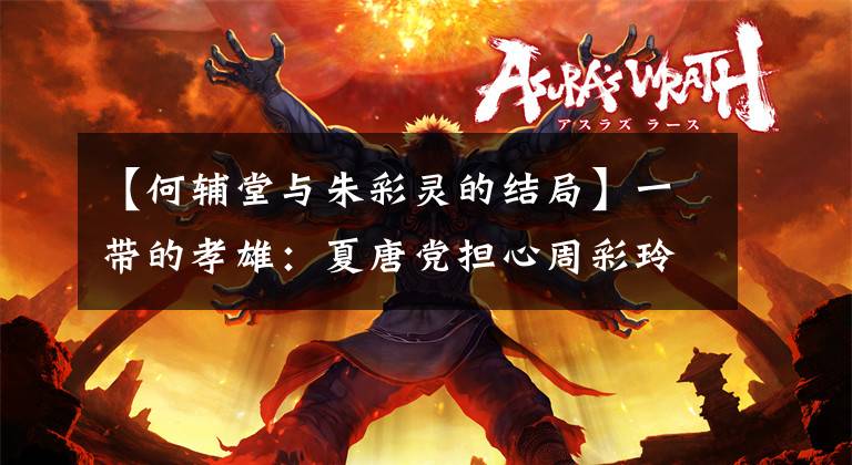 【何辅堂与朱彩灵的结局】一带的孝雄:夏唐党担心周彩玲不能喝酒,周彩英上来拜倒了人们。