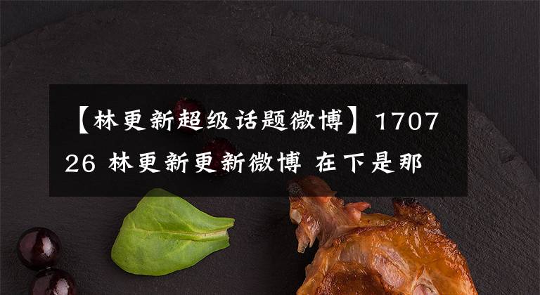 【林更新超级话题微博】170726 林更新更新微博 在下是那长安城里最6的公子