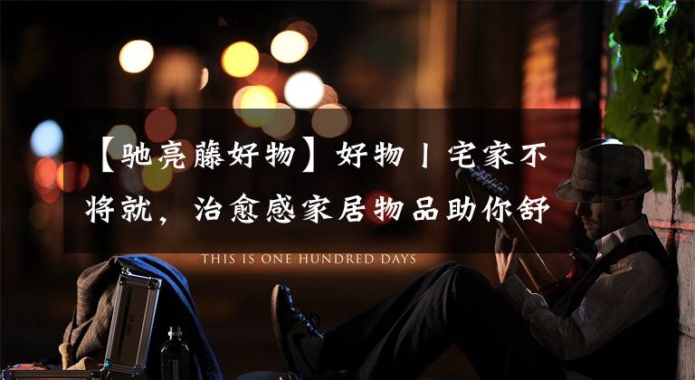 【驰亮藤好物】好物丨宅家不将就，治愈感家居物品助你舒适度夏