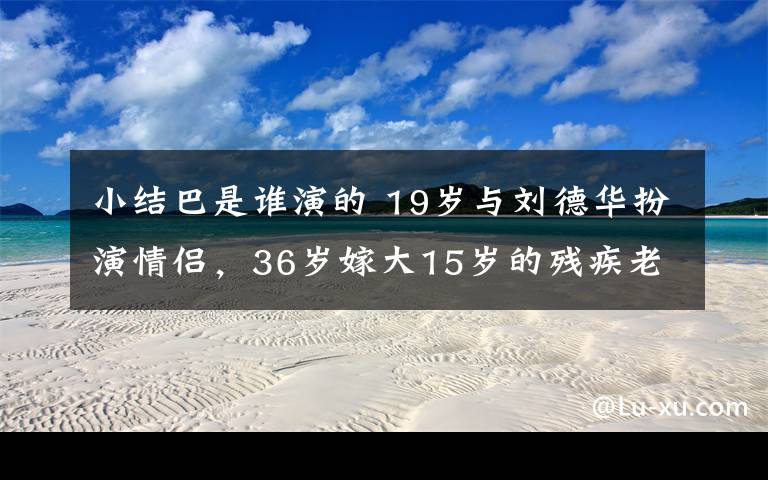 小结巴是谁演的 19岁与刘德华扮演情侣,36岁嫁大15岁的残疾老公,却只是为了报恩,如今满脸皱纹!