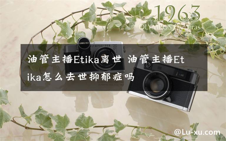 油管主播Etika离世 油管主播Etika怎么去世抑郁症吗