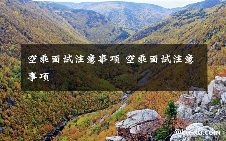 空乘面试注意事项 空乘面试注意事项