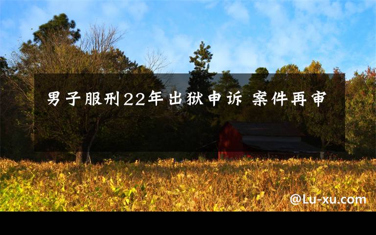 男子服刑22年出狱申诉 案件再审