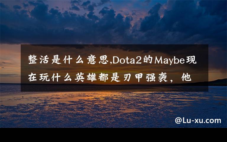 整活是什么意思,Dota2的Maybe现在玩什么英雄都是刃甲强袭，他这样是不是在
