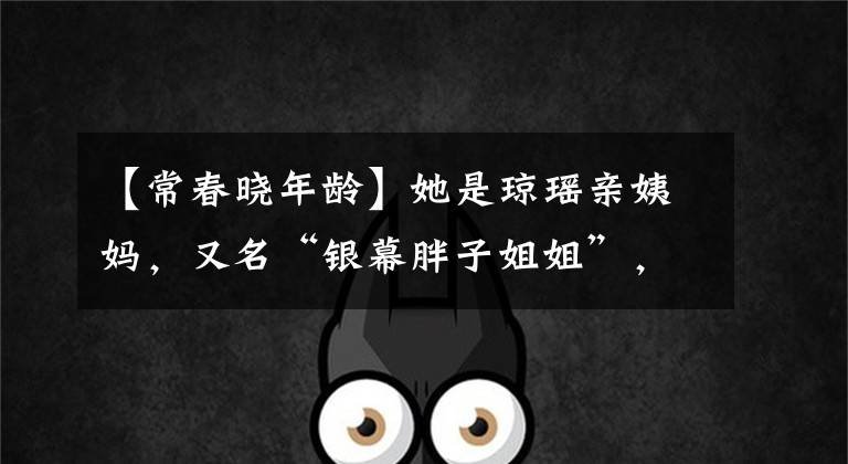 【常春晓年龄】她是琼瑶亲姨妈,又名“银幕胖子姐姐”,丈夫和电影界,但因为车祸去世了。