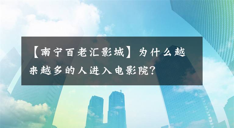 【南宁百老汇影城】为什么越来越多的人进入电影院?
